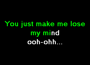 You just make me lose

my mind
ooh-ohh...