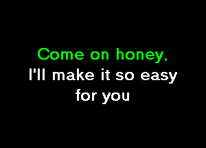 Come on honey,

I'll make it so easy
for you