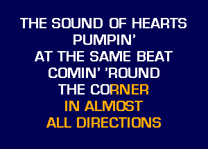THE SOUND OF HEARTS
PUMPIN'

AT THE SAME BEAT
COMIN' 'ROUND
THE CORNER
IN ALMOST
ALL DIRECTIONS