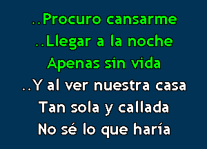 ..Procuro cansarme
..Llegar a la noche
Apenas sin Vida
..Y al ver nuestra casa
Tan sola y callada

No Q lo que haria l