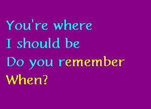 You're where
I should be

Do you remember
When?