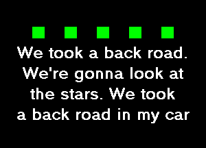 El El El El El
We took a back road.

We're gonna look at
the stars. We took
a back road in my car