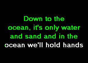 Down to the
ocean. it's only water

and sand and in the
ocean we'll hold hands