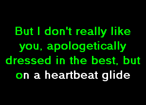 But I don't really like
you, apologetically
dressed in the best, but
on a heartbeat glide