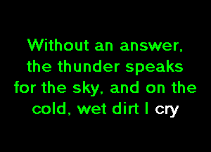 Without an answer,
the thunder speaks

for the sky. and on the
cold, wet dirt I cry
