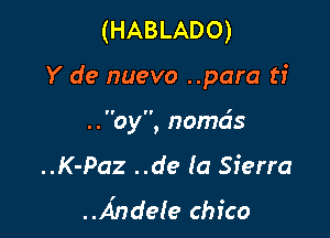 (HABLADO)

Y de nuevo ..para ti

..oy, nomds
..K-Paz ..de la Sierra
..A'ndele Chico