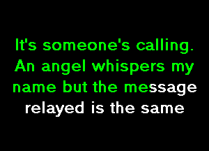 It's someone's calling.

An angel whispers my

name but the message
relayed is the same