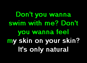Don't you wanna
swim with me? Don't

you wanna feel
my skin on your skin?
It's only natural