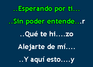 ..Esperando por ti...
..Sin poder entende...r
..Que'z te hi....zo
Alejarte de mi....

..Y aqui esto....y
