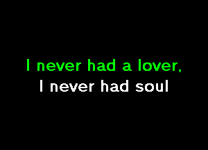 I never had a lover,

I never had soul