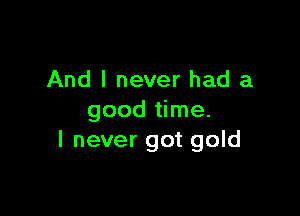 And I never had a

good time.
I never got gold