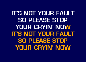 IT'S NOT YOUR FAULT
SO PLEASE STOP
YOUR CRYIN' NOW
IT'S NOT YOUR FAULT
SO PLEASE STOP
YOUR CRYIN' NOW