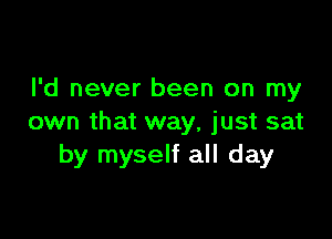 I'd never been on my

own that way, just sat
by myself all day