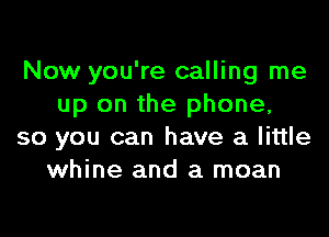 Now you're calling me
up on the phone,

so you can have a little
whine and a moan