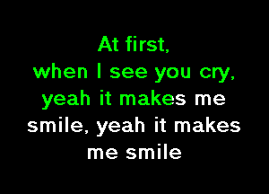 At first,
when I see you cry,

yeah it makes me
smile, yeah it makes
me smile