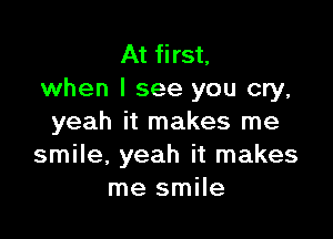 At first,
when I see you cry,

yeah it makes me
smile, yeah it makes
me smile