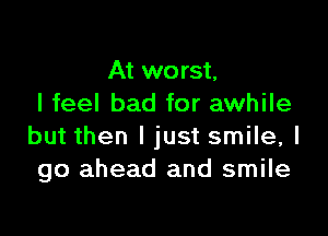 At worst,
I feel bad for awhile

but then I just smile, I
go ahead and smile