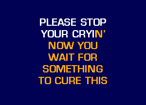 PLEASE STOP
YOUR CRYIN'
NOW YOU

WAIT FOR
SOMETHING
TO CURE THIS