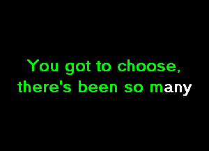 You got to choose,

there's been so many