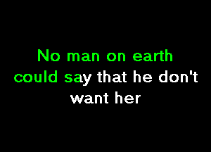 No man on earth

could say that he don't
want her