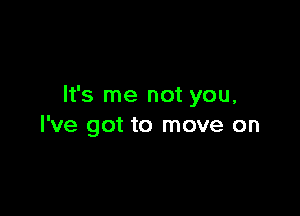 It's me not you,

I've got to move on