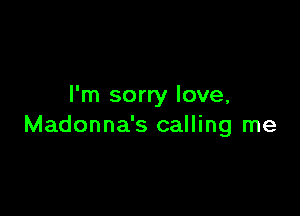 I'm sorry love,

Madonna's calling me