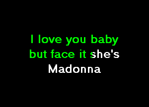 I love you baby

but face it she's
Madonna