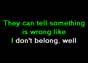 They can tell something

is wrong like
I don't belong, well