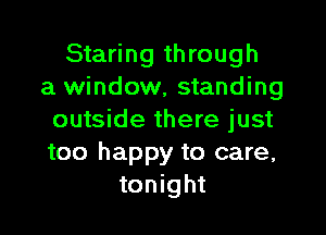 Staring through
a window, standing

outside there just
too happy to care,
tonight