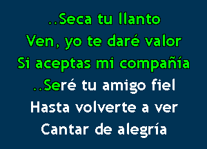 ..Seca tu llanto
Ven, yo te dare'z valor
Si aceptas mi compar'iia
..Ser63 tu amigo fiel
Hasta volverte a ver
Cantar de alegria