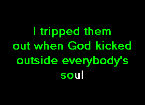 I tripped them
out when God kicked

outside everybody's
soul