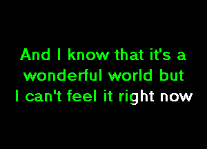 And I know that it's a

wonderful world but
I can't feel it right now