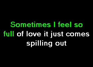Sometimes I feel so

full of love it just comes
spilling out