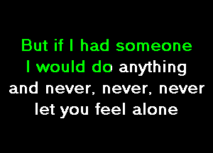 But if I had someone
I would do anything
and never, never, never
let you feel alone
