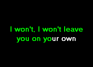 I won't. I won't leave

you on your own