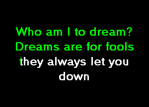 Who am I to dream?
Dreams are for fools

they always let you
down