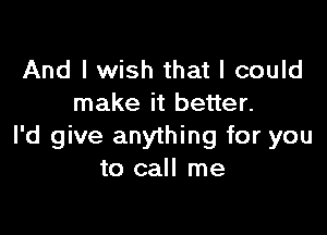 And I wish that I could
make it better.

I'd give anything for you
to call me