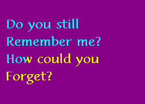 Do you still
Remember me?

How could you
Forget?