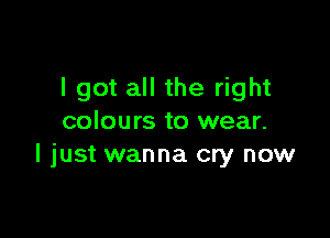 I got all the right

colours to wear.
I just wanna cry now