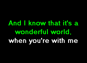 And I know that it's a

wonderful world,
when you're with me