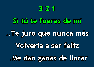 3 2 1
Si tu te fueras de mi

..Te juro que nunca mas

Volveria a ser feliz

..Me dan ganas de llorar l