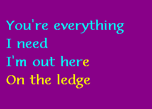 You're everything
I need

I'm out here
On the ledge