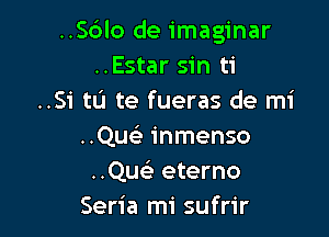 ..56lo de imaginar
..Estar sin ti
..Si to te fueras de mi

..Que'3 inmenso
..Que3 eterno
Seria mi sufrir