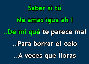 Saber si tL'I

Me amas igua ah I

..De mi que' te parece mal

..Para borrar el celo

..A veces que lloras