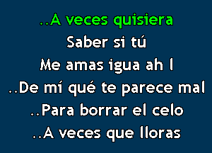 ..A veces quisiera
Saber si tL'I

Me amas igua ah I

..De mi qus'z te parece mal

..Para borrar el celo

..A veces que lloras