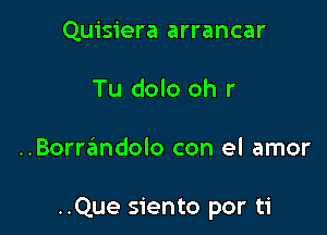 Quisiera arrancar
Tu dolo oh r

..Borrsimdolo con el amor

..Que siento por ti