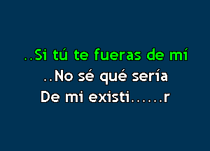 ..Si tu te fueras de mi

..No 5 que' seria
De mi existi ...... r