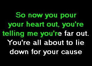 So now you pour
your heart out, you're
telling me you're far out.
You're all about to lie
down for your cause