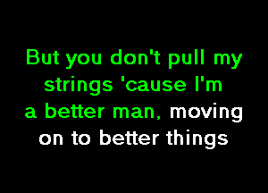 But you don't pull my
strings 'cause I'm

a better man, moving
on to better things