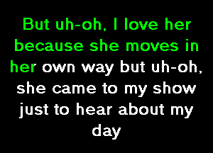But uh-oh, I love her
because she moves in
her own way but uh-oh,
she came to my show

just to hear about my

day